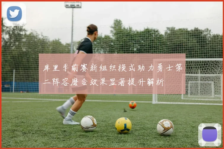 库里季前赛新组织模式助力勇士第二阵容磨合效果显著提升解析