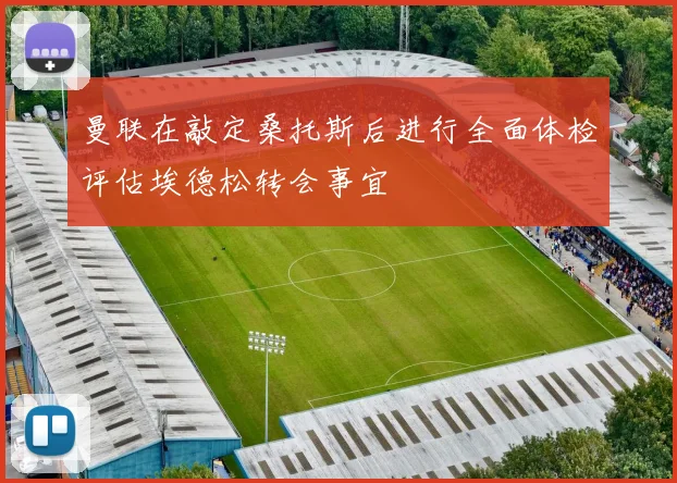 曼联在敲定桑托斯后进行全面体检评估埃德松转会事宜