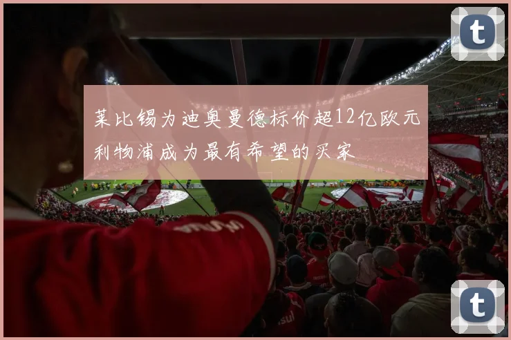 莱比锡为迪奥曼德标价超12亿欧元利物浦成为最有希望的买家