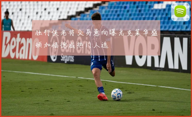 独行侠老将交易意向曝光克莱华盛顿加福德成热门人选