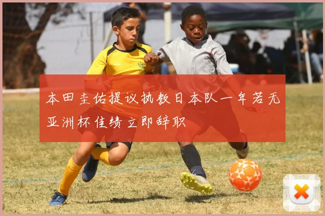 本田圭佑提议执教日本队一年若无亚洲杯佳绩立即辞职