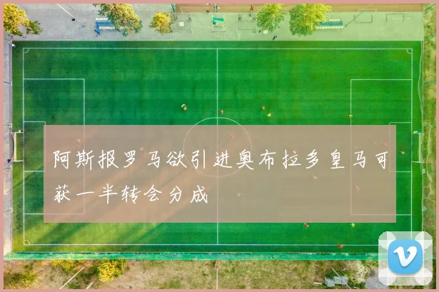 阿斯报罗马欲引进奥布拉多皇马可获一半转会分成