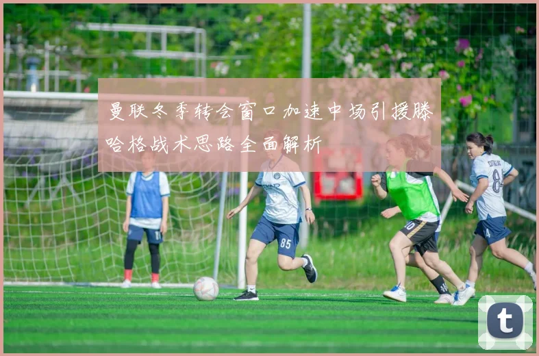曼联冬季转会窗口加速中场引援滕哈格战术思路全面解析