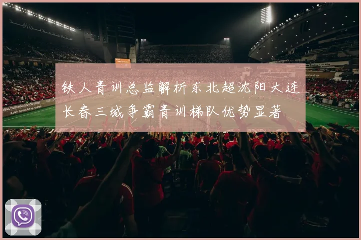 铁人青训总监解析东北超沈阳大连长春三城争霸青训梯队优势显著