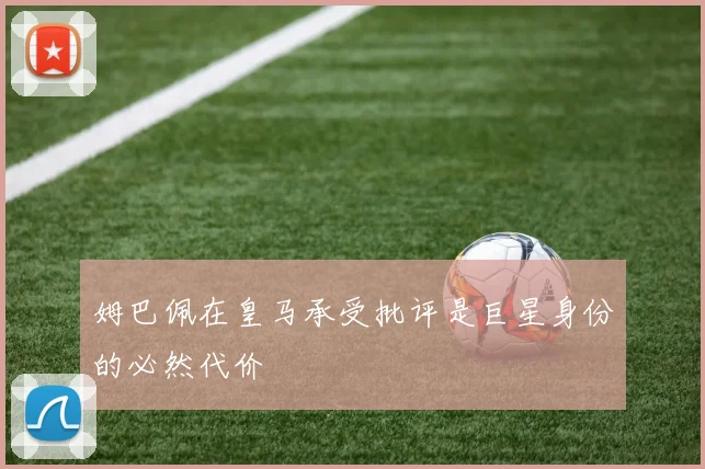 姆巴佩在皇马承受批评是巨星身份的必然代价