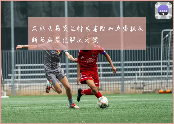 灰熊交易莫兰特或需附加选秀权买断或成最佳解决方案