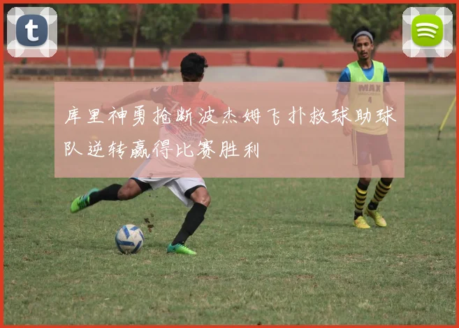 库里神勇抢断波杰姆飞扑救球助球队逆转赢得比赛胜利