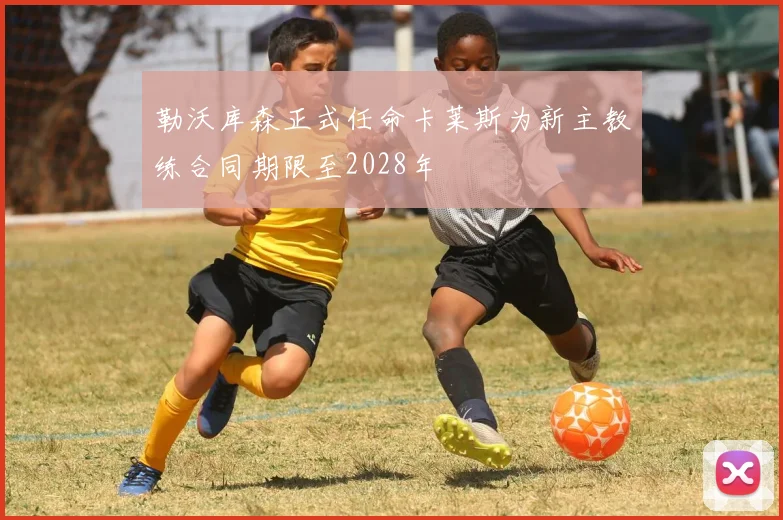 勒沃库森正式任命卡莱斯为新主教练合同期限至2028年