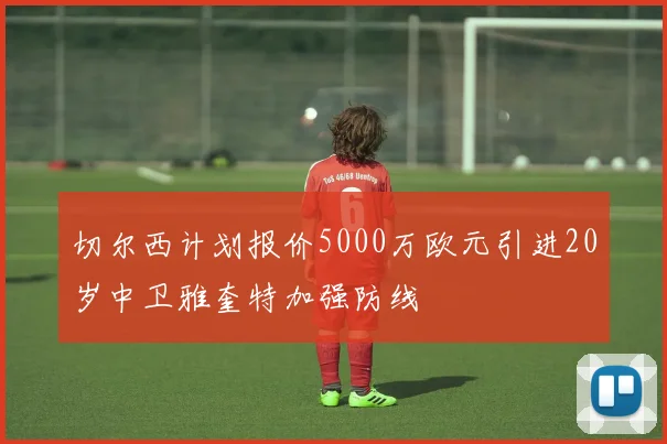 切尔西计划报价5000万欧元引进20岁中卫雅奎特加强防线