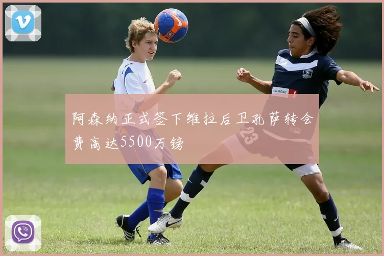 阿森纳正式签下维拉后卫孔萨转会费高达5500万镑