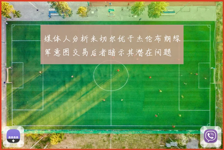 媒体人分析米切尔优于杰伦布朗绿军意图交易后者暗示其潜在问题