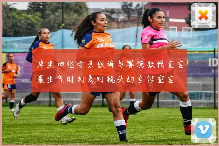 库里回忆母亲教诲与赛场激情直言最生气时刻是对镜头的自信宣言