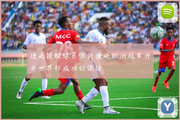 德尚提醒球员保持谦逊欧洲冠军并非世界杯成功的保证