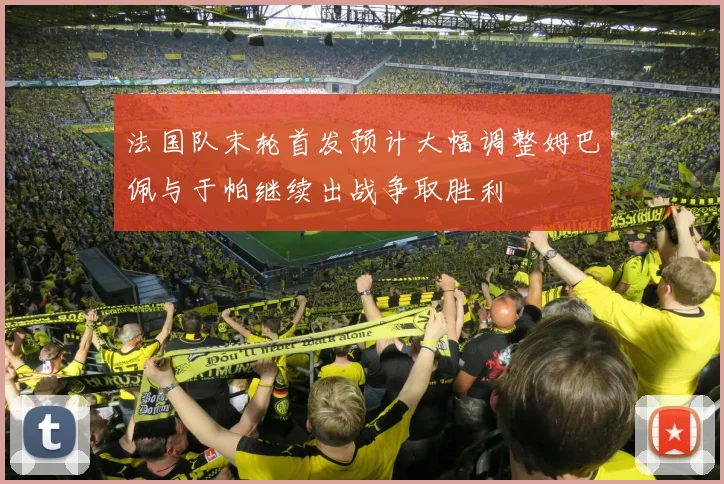法国队末轮首发预计大幅调整姆巴佩与于帕继续出战争取胜利