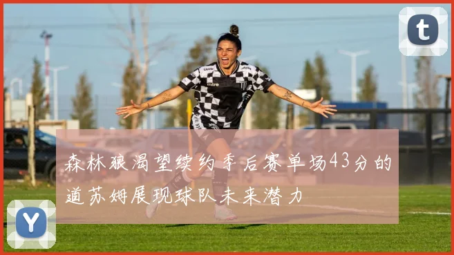 森林狼渴望续约季后赛单场43分的道苏姆展现球队未来潜力