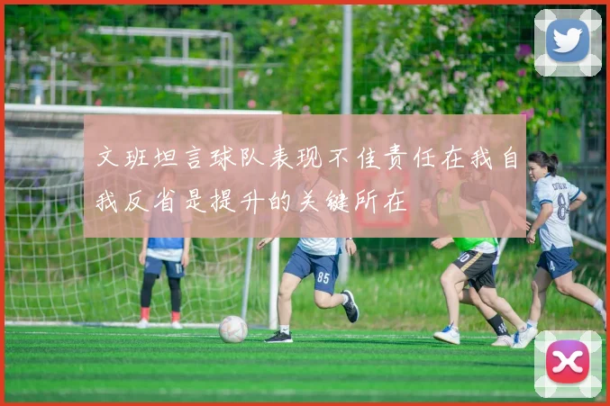 文班坦言球队表现不佳责任在我自我反省是提升的关键所在