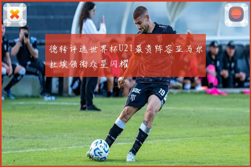 德转评选世界杯U21最贵阵容亚马尔杜埃领衔众星闪耀