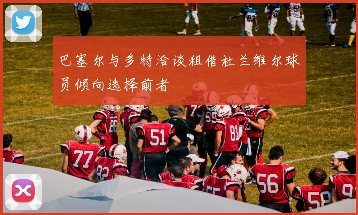 巴塞尔与多特洽谈租借杜兰维尔球员倾向选择前者
