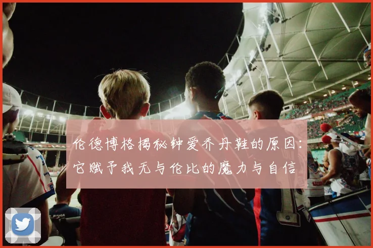 伦德博格揭秘钟爱乔丹鞋的原因：它赋予我无与伦比的魔力与自信