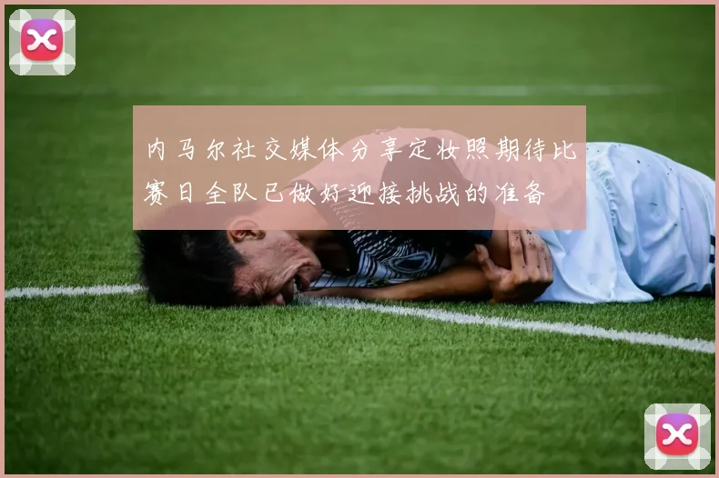 内马尔社交媒体分享定妆照期待比赛日全队已做好迎接挑战的准备