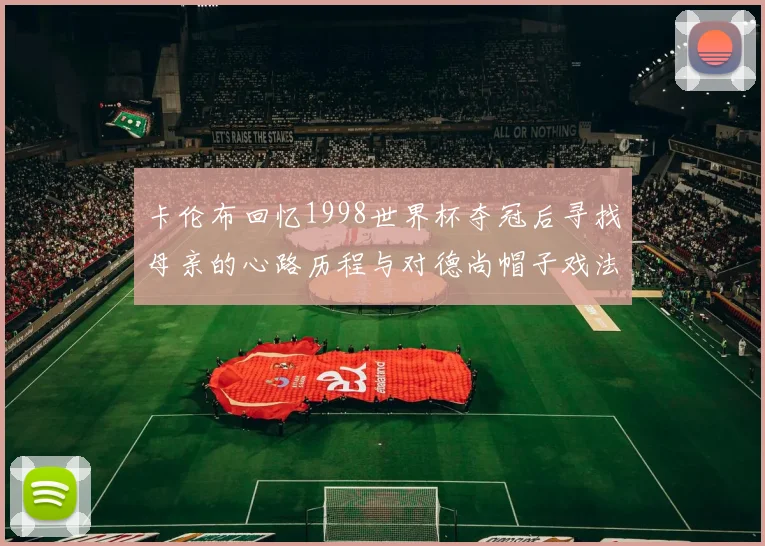 卡伦布回忆1998世界杯夺冠后寻找母亲的心路历程与对德尚帽子戏法的期待