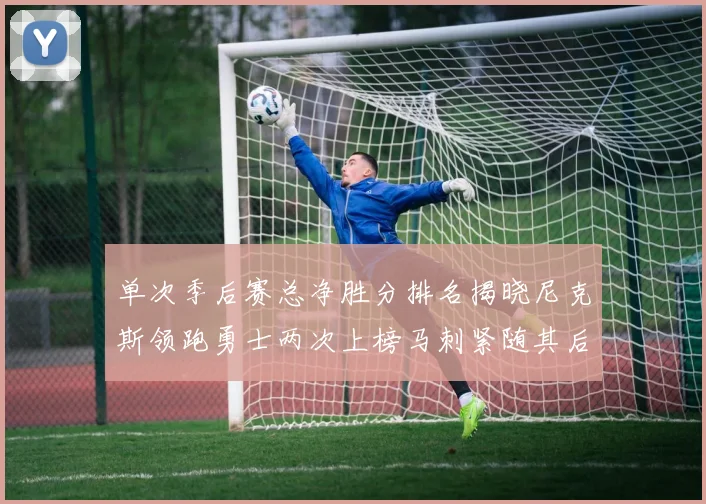 单次季后赛总净胜分排名揭晓尼克斯领跑勇士两次上榜马刺紧随其后