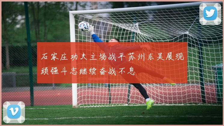 石家庄功夫主场战平苏州东吴展现顽强斗志继续奋战不息