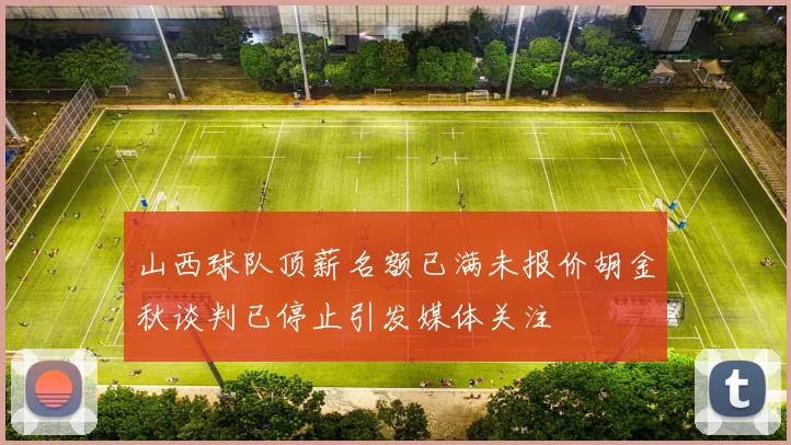 山西球队顶薪名额已满未报价胡金秋谈判已停止引发媒体关注
