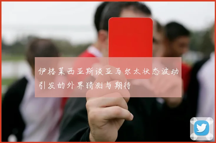 伊格莱西亚斯谈亚马尔太状态波动引发的外界猜测与期待