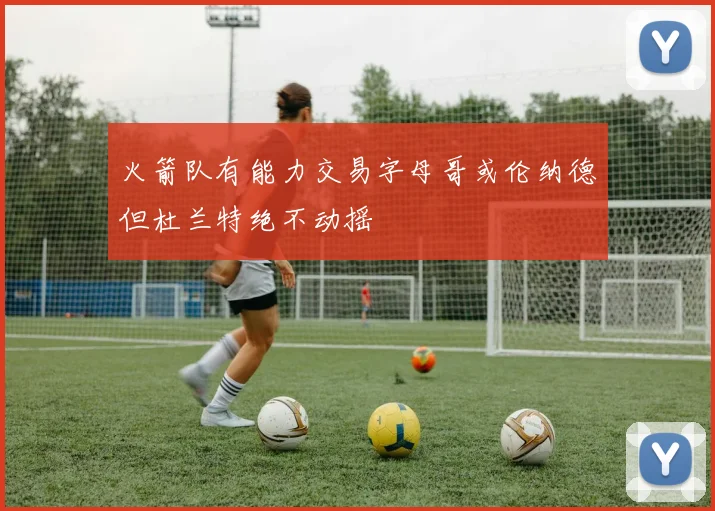 火箭队有能力交易字母哥或伦纳德但杜兰特绝不动摇