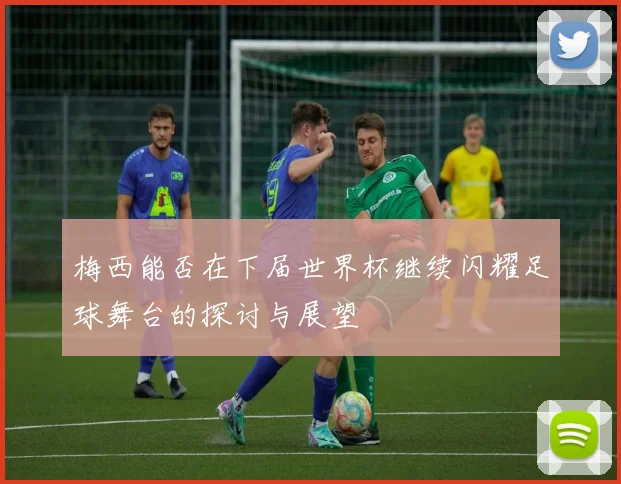 梅西能否在下届世界杯继续闪耀足球舞台的探讨与展望