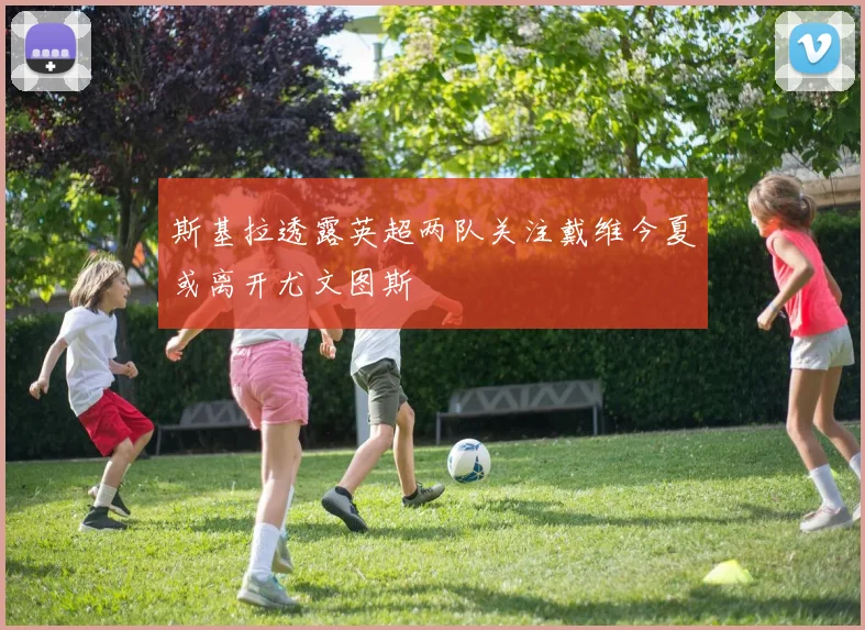斯基拉透露英超两队关注戴维今夏或离开尤文图斯