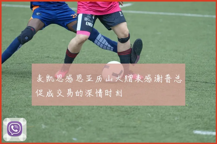 麦凯恩感恩亚历山大赠表感谢普总促成交易的深情时刻