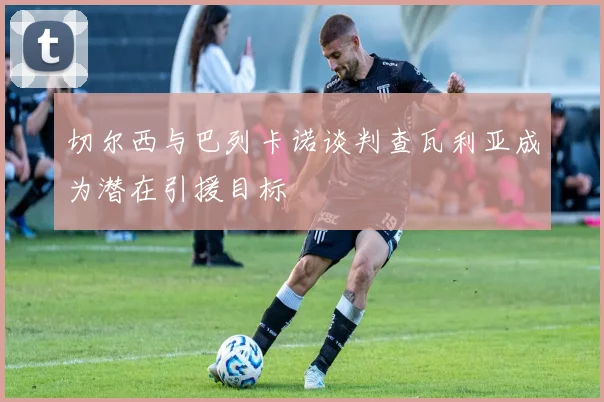 切尔西与巴列卡诺谈判查瓦利亚成为潜在引援目标