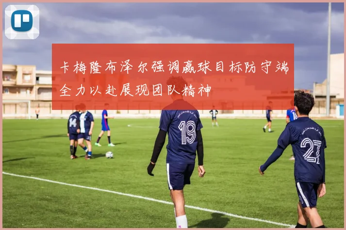 卡梅隆布泽尔强调赢球目标防守端全力以赴展现团队精神