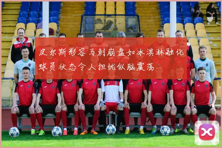 皮尔斯形容马刺崩盘如冰淇淋融化球员状态令人担忧似脑震荡