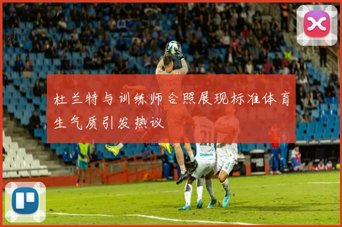杜兰特与训练师合照展现标准体育生气质引发热议