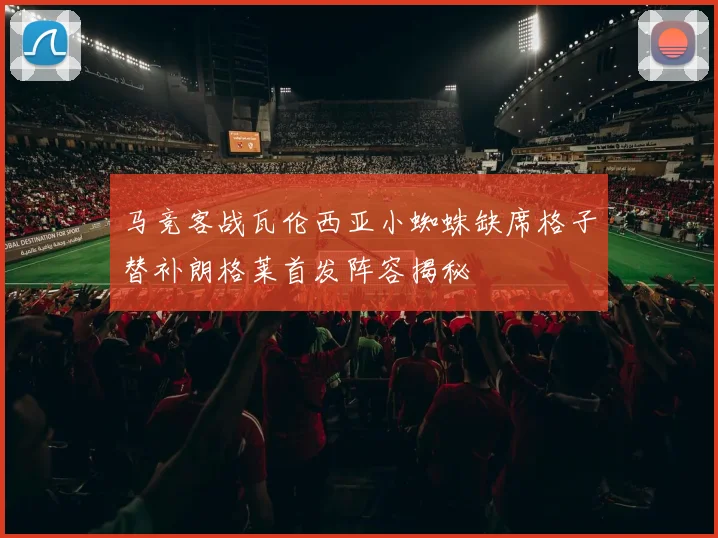 马竞客战瓦伦西亚小蜘蛛缺席格子替补朗格莱首发阵容揭秘