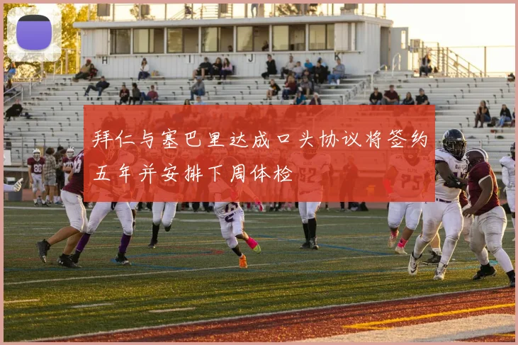 拜仁与塞巴里达成口头协议将签约五年并安排下周体检