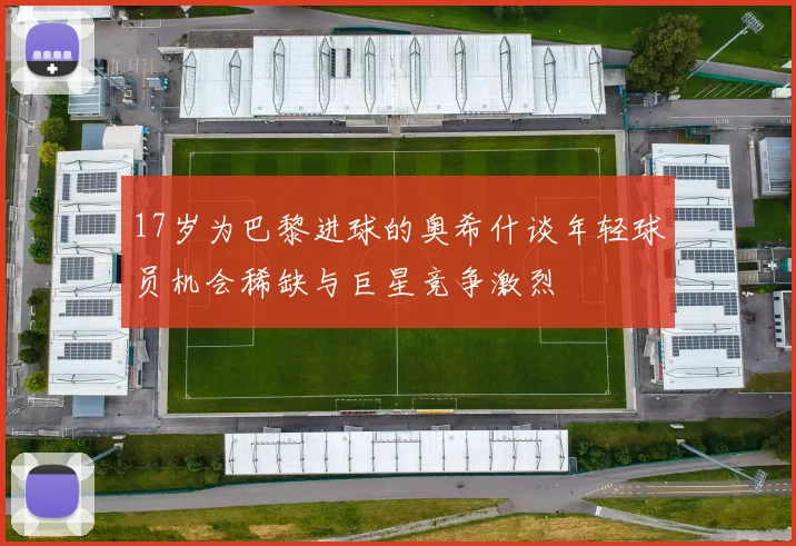 17岁为巴黎进球的奥希什谈年轻球员机会稀缺与巨星竞争激烈