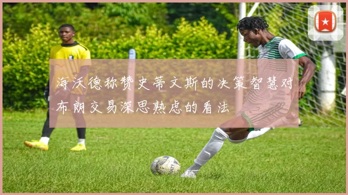 海沃德称赞史蒂文斯的决策智慧对布朗交易深思熟虑的看法