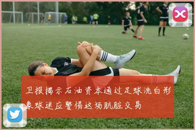 卫报揭示石油资本通过足球洗白形象球迷应警惕这场肮脏交易